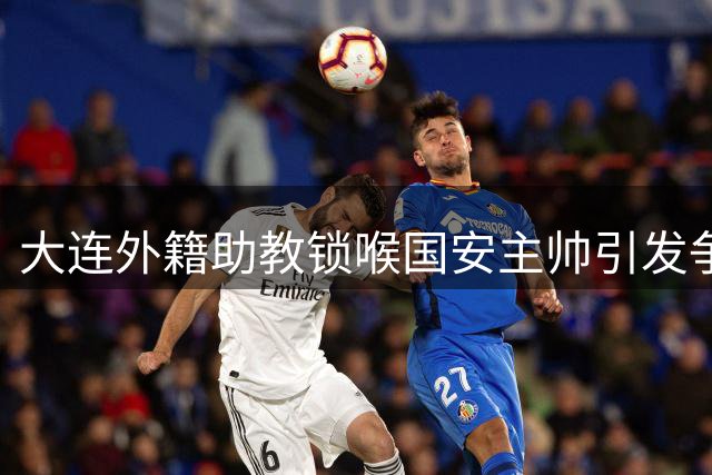 大连外籍助教锁喉国安主帅引发争议 劣迹斑斑惹祸上身